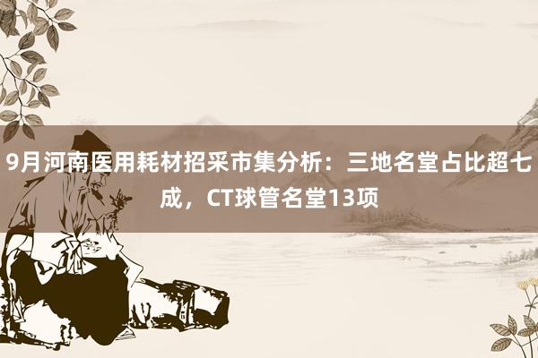 9月河南医用耗材招采市集分析：三地名堂占比超七成，CT球管名堂13项